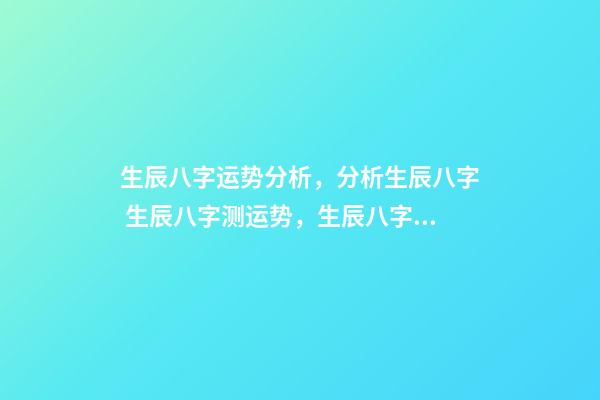 生辰八字运势分析，分析生辰八字 生辰八字测运势，生辰八字测试命运-第1张-观点-玄机派